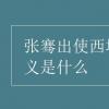 教育資訊：張騫出使西域的意義是什么