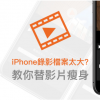 iPhone錄影檔案太大 教你不失真替影片檔瘦身壓縮技巧