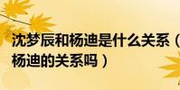 沈夢辰和楊迪是什么關(guān)系(杜海濤很介意她與楊迪的關(guān)系嗎)