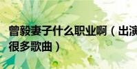 曾毅妻子什么職業(yè)?。ǔ鲅葸^多部電影也唱過很多歌曲)