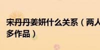 宋丹丹姜妍什么關(guān)系(兩人入圈多年合作了眾多作品)