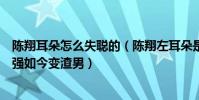 陳翔耳朵怎么失聰?shù)模愊枳蠖涫敲@的嗎本來(lái)被稱為翔堅(jiān)強(qiáng)如今變?cè)校? style=