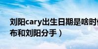 劉陽(yáng)cary出生日期是啥時(shí)候(阿沁為什么宣布和劉陽(yáng)分手)