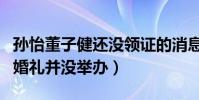孫怡董子健還沒(méi)領(lǐng)證的消息是真的嗎(兩人的婚禮并沒(méi)舉辦)