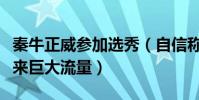 秦牛正威參加選秀(自信稱什么都不會(huì)但能帶來(lái)巨大流量)