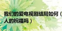 我們的愛(ài)電視劇結(jié)局如何(兩人能夠得到所有人的祝福嗎)