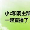 小c和洞主凱哥啥關(guān)系（洞主與凱哥為什么不一起直播了）