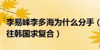 李易峰李多海為什么分手(分手后的他多次前往韓國求復(fù)合)