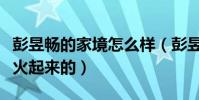 彭昱暢的家境怎么樣(彭昱暢當(dāng)初到底是怎么火起來的)