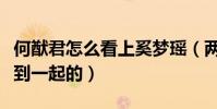 何猷君怎么看上奚夢(mèng)瑤(兩個(gè)人到底是怎么走到一起的)