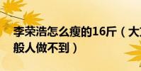 李榮浩怎么瘦的16斤(大方公開減肥方法一般人做不到)