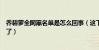 喬碧蘿全網(wǎng)黑名單是怎么回事(這下喬碧羅真的是不能漏臉了)