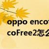 oppo encofree連接非oppo手機（oppoEncoFree2怎么連接手機）