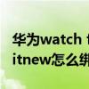 華為watch fit支付寶綁定失?。ㄈA為watchfitnew怎么綁定支付寶）