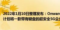 2022年1月10日整理發(fā)布:OnwardMobility公司表示仍然計(jì)劃將一款帶有鍵盤的超安全5G企業(yè)級(jí)智能手機(jī)