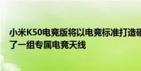 小米K50電競(jìng)版將以電競(jìng)標(biāo)準(zhǔn)打造硬核網(wǎng)絡(luò)在機(jī)身側(cè)邊布局了一組專(zhuān)屬電競(jìng)天線