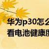 華為p30怎么測(cè)電池健康度（華為P50怎么查看電池健康度）