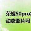 榮耀50pro拍照功能如何 榮耀50pro可以拍動態(tài)照片嗎 