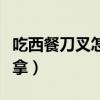 吃西餐刀叉怎么拿左刀右叉（吃西餐刀叉怎么拿）