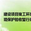 建設(shè)項目竣工環(huán)境保護驗收暫行辦法（關(guān)于建設(shè)項目竣工環(huán)境保護驗收暫行辦法的介紹）