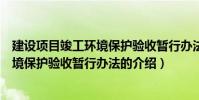 建設(shè)項目竣工環(huán)境保護驗收暫行辦法(關(guān)于建設(shè)項目竣工環(huán)境保護驗收暫行辦法的介紹)