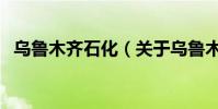 烏魯木齊石化(關(guān)于烏魯木齊石化的介紹)