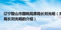 遼寧鞍山市國稅局原局長劉光明(關(guān)于遼寧鞍山市國稅局原局長劉光明的介紹)