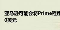 亞馬遜可能會將Prime程序的價格提高20至40美元
