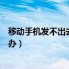 移動手機發(fā)不出去短信怎么辦（移動手機發(fā)不出去短信怎么辦）