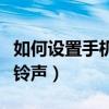 如何設(shè)置手機鈴聲為一段音樂（如何設(shè)置手機鈴聲）