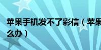 蘋果手機發(fā)不了彩信(蘋果手機發(fā)不了彩信怎么辦)