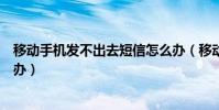 移動手機發(fā)不出去短信怎么辦(移動手機發(fā)不出去短信怎么辦)