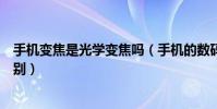 手機變焦是光學變焦嗎(手機的數碼變焦和光學變焦功能區(qū)別)