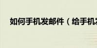 如何手機(jī)發(fā)郵件(給手機(jī)發(fā)郵件的方法)