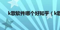 k歌軟件哪個好知乎(k歌軟件哪個好)