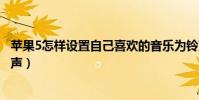 蘋果5怎樣設(shè)置自己喜歡的音樂為鈴聲(蘋果5是怎么設(shè)置鈴聲)