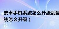 安卓手機(jī)系統(tǒng)怎么升級(jí)到最新版(安卓手機(jī)系統(tǒng)怎么升級(jí))