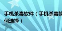 手機殺毒軟件(手機殺毒軟件排行榜的軟件如何選擇)