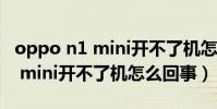 oppo n1 mini開(kāi)不了機(jī)怎么回事(oppo n1 mini開(kāi)不了機(jī)怎么回事)