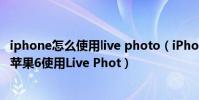 iphone怎么使用live photo(iPhone6 Live Photo如何用 蘋果6使用Live Phot)