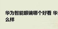 華為智能眼鏡哪個好看 華為智能眼鏡外形怎么樣