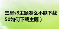 三星s8主題怎么不能下載(三星S8 SM-G9550如何下載主題)