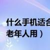 什么手機(jī)適合老人用而且不貴（什么手機(jī)適合老年人用）