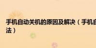手機自動關機的原因及解決(手機自動關機的原因及解決方法)