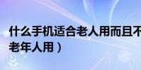 什么手機(jī)適合老人用而且不貴(什么手機(jī)適合老年人用)