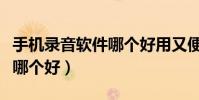 手機錄音軟件哪個好用又便宜(手機錄音軟件哪個好)