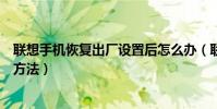 聯(lián)想手機(jī)恢復(fù)出廠設(shè)置后怎么辦(聯(lián)想手機(jī)恢復(fù)出廠設(shè)置的方法)