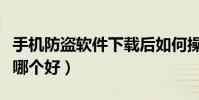 手機(jī)防盜軟件下載后如何操作(手機(jī)防盜軟件哪個(gè)好)
