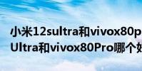 小米12sultra和vivox80pro哪個好 小米12SUltra和vivox80Pro哪個好