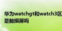 華為watchgt和watch3區(qū)別 華為watchGT3是觸摸屏嗎